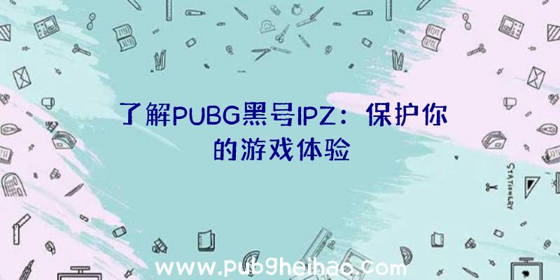 了解PUBG黑号IPZ：保护你的游戏体验