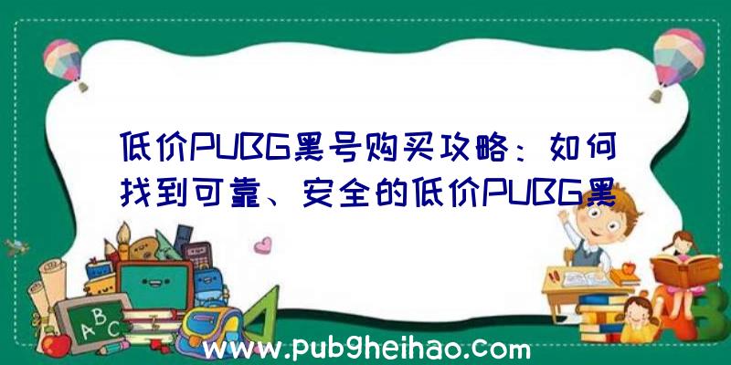 低价PUBG黑号购买攻略：如何找到可靠、安全的低价PUBG黑号