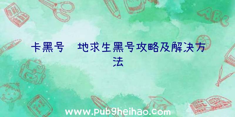 卡黑号绝地求生黑号攻略及解决方法