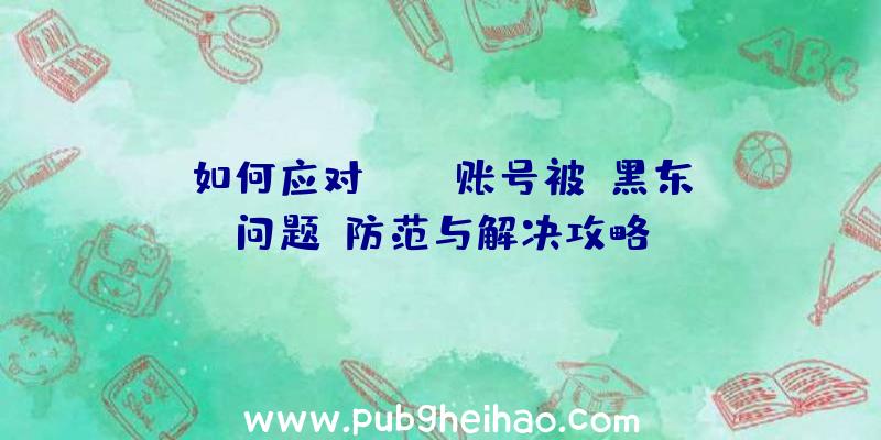 如何应对PUBG账号被“黑东”问题:防范与解决攻略