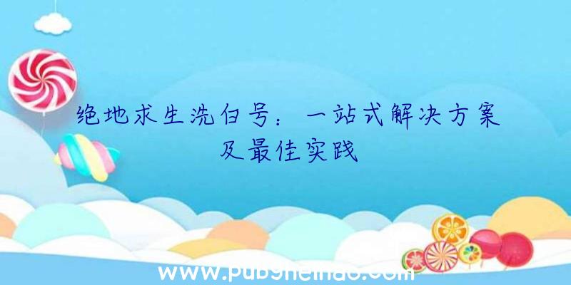 绝地求生洗白号：一站式解决方案及最佳实践