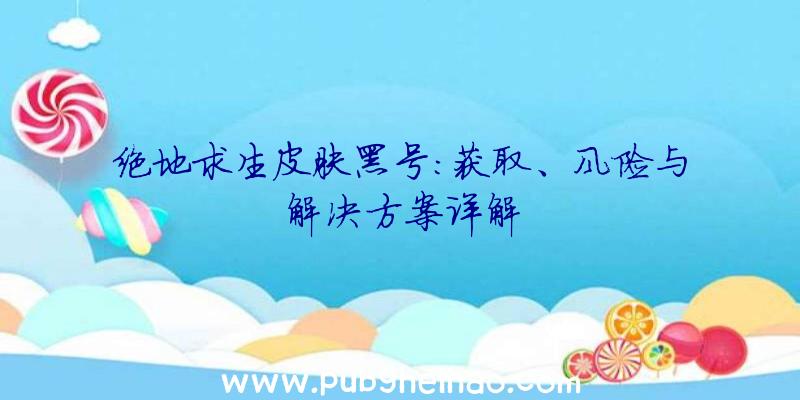绝地求生皮肤黑号:获取、风险与解决方案详解