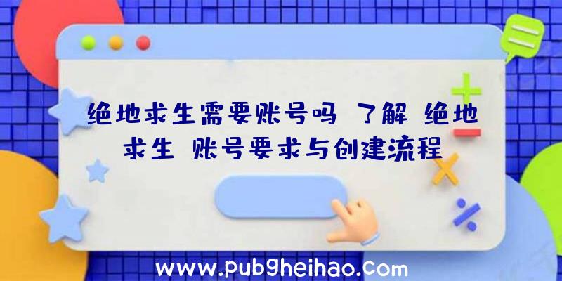 绝地求生需要账号吗？了解《绝地求生》账号要求与创建流程