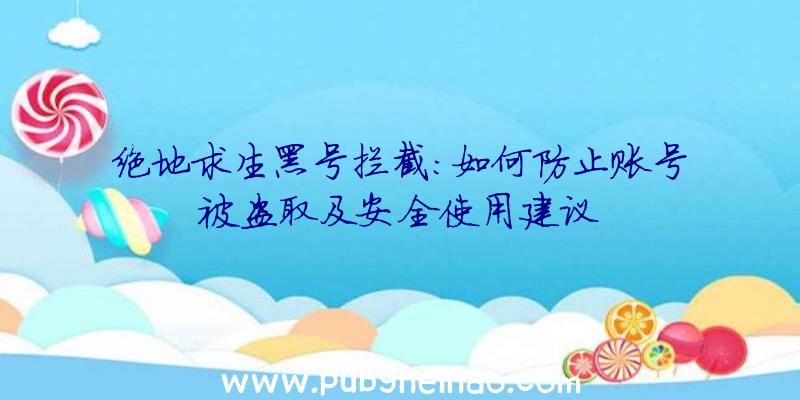 绝地求生黑号拦截:如何防止账号被盗取及安全使用建议