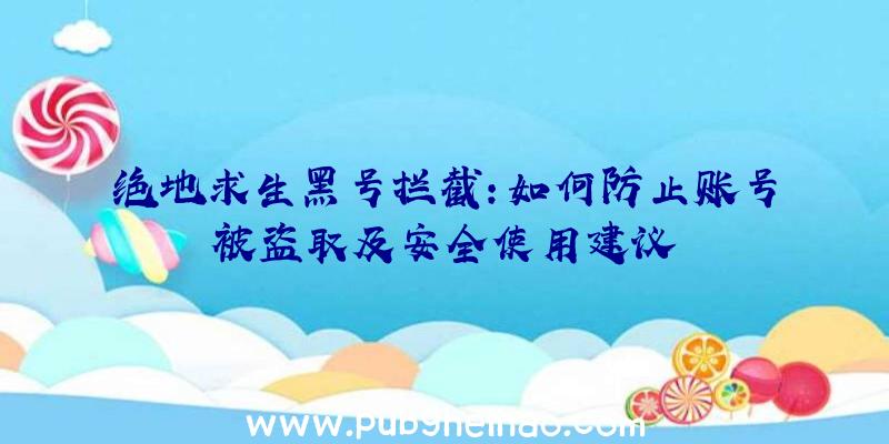 绝地求生黑号拦截：如何防止账号被盗取及安全使用建议
